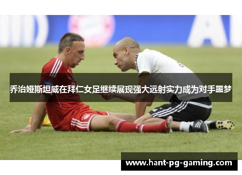 乔治娅斯坦威在拜仁女足继续展现强大远射实力成为对手噩梦 乔治娅斯坦威在拜仁女足继续展现强大远射实力成为对手噩梦