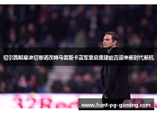 切尔西解雇波切蒂诺改聘马雷斯卡蓝军重启重建能否迎来新时代新机 切尔西解雇波切蒂诺改聘马雷斯卡蓝军重启重建能否迎来新时代新机