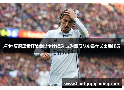 卢卡·莫德里奇打破普斯卡什纪录 成为皇马队史最年长出场球员