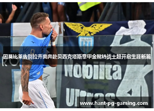 因莫比莱告别拉齐奥奔赴贝西克塔斯意甲金靴转战土超开启生涯新篇