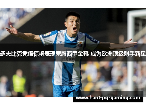 多夫比克凭借惊艳表现荣膺西甲金靴 成为欧洲顶级射手新星 多夫比克凭借惊艳表现荣膺西甲金靴 成为欧洲顶级射手新星