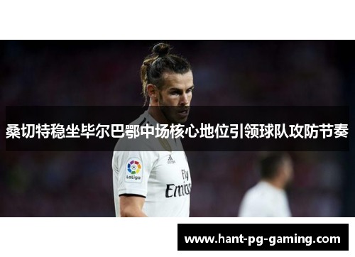桑切特稳坐毕尔巴鄂中场核心地位引领球队攻防节奏