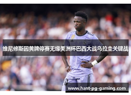 维尼修斯因黄牌停赛无缘美洲杯巴西大战乌拉圭关键战 维尼修斯因黄牌停赛无缘美洲杯巴西大战乌拉圭关键战