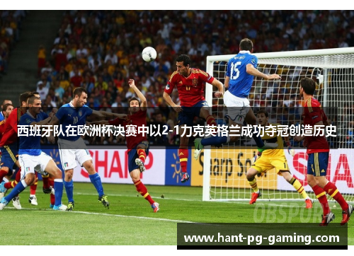 西班牙队在欧洲杯决赛中以2-1力克英格兰成功夺冠创造历史 西班牙队在欧洲杯决赛中以2-1力克英格兰成功夺冠创造历史