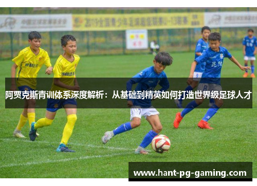 阿贾克斯青训体系深度解析：从基础到精英如何打造世界级足球人才