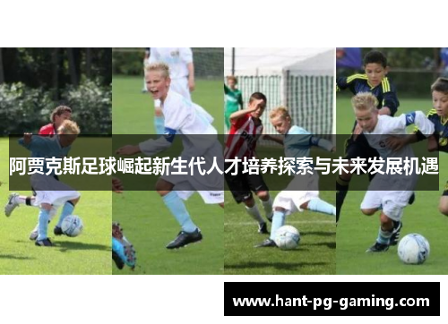 阿贾克斯足球崛起新生代人才培养探索与未来发展机遇 阿贾克斯足球崛起新生代人才培养探索与未来发展机遇