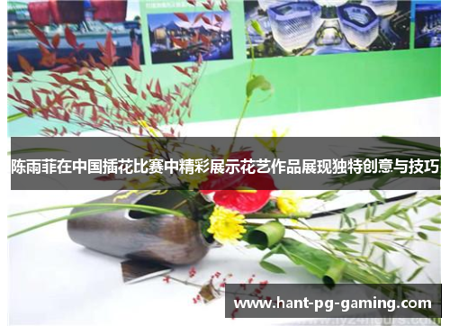陈雨菲在中国插花比赛中精彩展示花艺作品展现独特创意与技巧