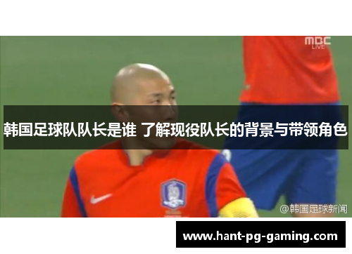 韩国足球队队长是谁 了解现役队长的背景与带领角色