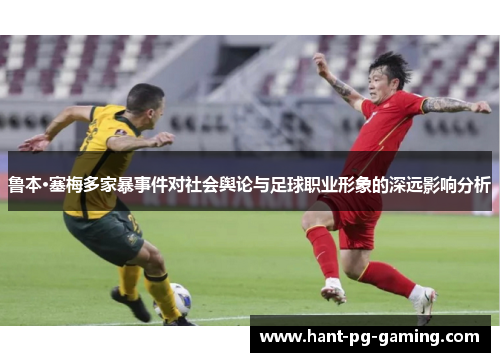 鲁本·塞梅多家暴事件对社会舆论与足球职业形象的深远影响分析