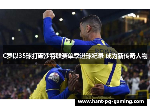 C罗以35球打破沙特联赛单季进球纪录 成为新传奇人物