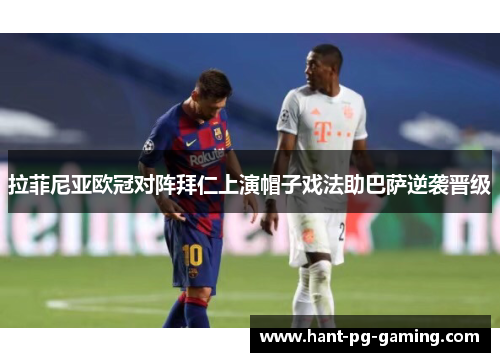 拉菲尼亚欧冠对阵拜仁上演帽子戏法助巴萨逆袭晋级