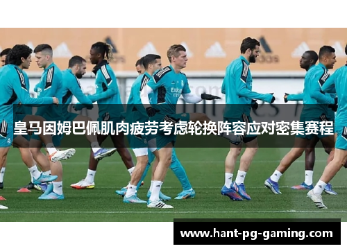 皇马因姆巴佩肌肉疲劳考虑轮换阵容应对密集赛程 皇马因姆巴佩肌肉疲劳考虑轮换阵容应对密集赛程