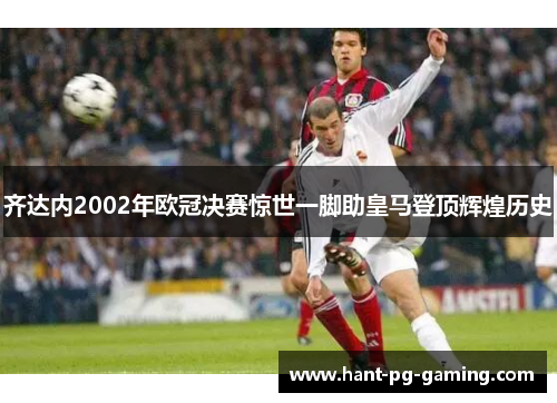 齐达内2002年欧冠决赛惊世一脚助皇马登顶辉煌历史 齐达内2002年欧冠决赛惊世一脚助皇马登顶辉煌历史