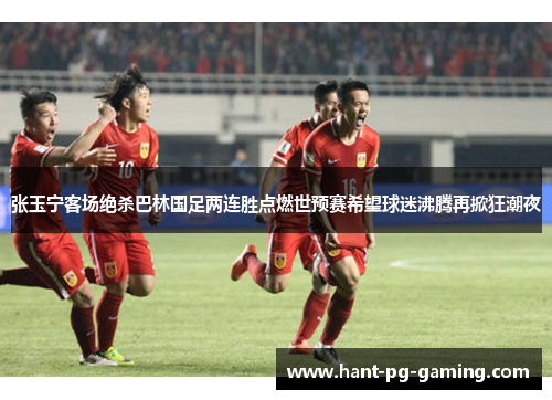 张玉宁客场绝杀巴林国足两连胜点燃世预赛希望球迷沸腾再掀狂潮夜 张玉宁客场绝杀巴林国足两连胜点燃世预赛希望球迷沸腾再掀狂潮夜