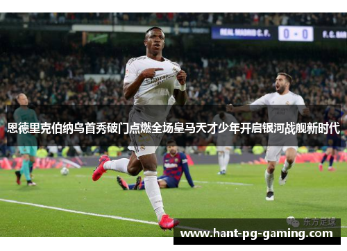 恩德里克伯纳乌首秀破门点燃全场皇马天才少年开启银河战舰新时代 恩德里克伯纳乌首秀破门点燃全场皇马天才少年开启银河战舰新时代