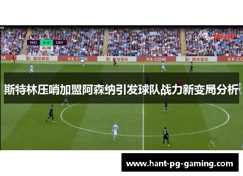 斯特林压哨加盟阿森纳引发球队战力新变局分析